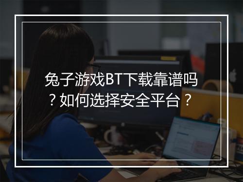 兔子游戏BT下载靠谱吗？如何选择安全平台？