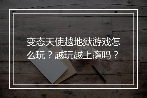变态天使越地狱游戏怎么玩？越玩越上瘾吗？
