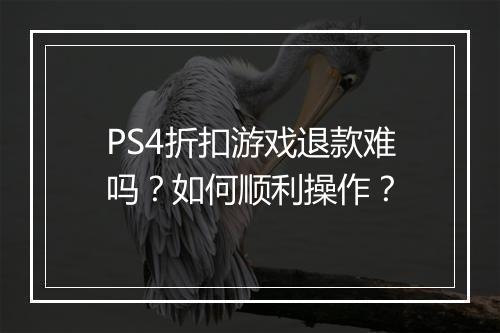 PS4折扣游戏退款难吗？如何顺利操作？