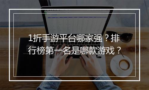1折手游平台哪家强？排行榜第一名是哪款游戏？