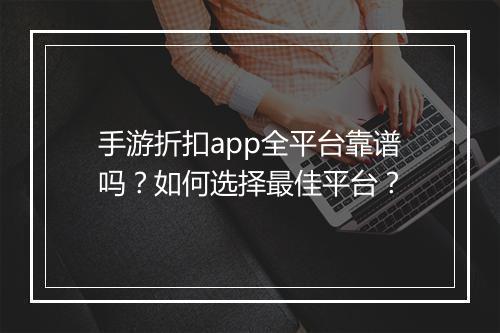 手游折扣app全平台靠谱吗?如何选择最佳平台?