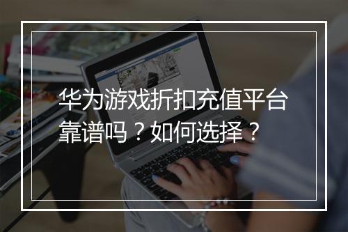 华为游戏折扣充值平台靠谱吗？如何选择？