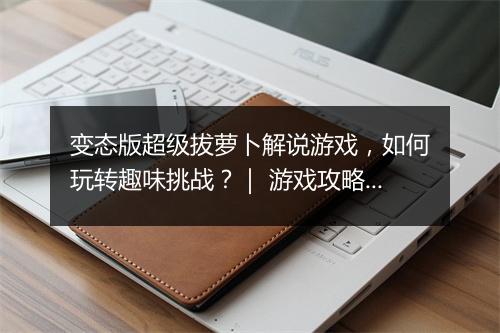 变态版超级拔萝卜解说游戏，如何玩转趣味挑战？｜ 游戏攻略大揭秘