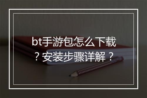 bt手游包怎么下载？安装步骤详解？