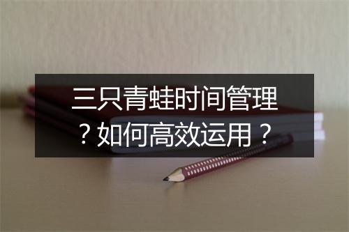 三只青蛙时间管理？如何高效运用？