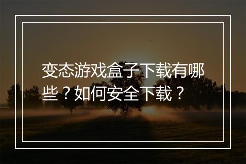 变态游戏盒子下载有哪些？如何安全下载？