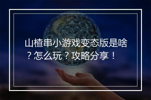 山楂串小游戏变态版是啥？怎么玩？攻略分享！