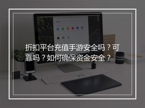 折扣平台充值手游安全吗?可靠吗?如何确保资金安全?
