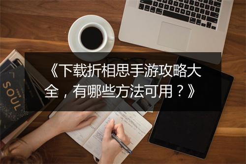 《下载折相思手游攻略大全，有哪些方法可用？》