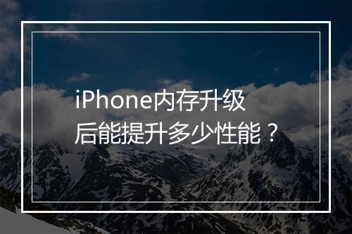 iPhone内存升级后能提升多少性能？