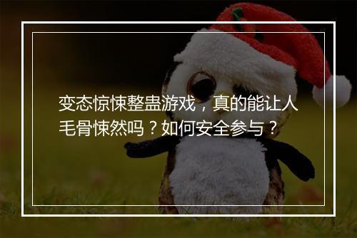 变态惊悚整蛊游戏，真的能让人毛骨悚然吗？如何安全参与？