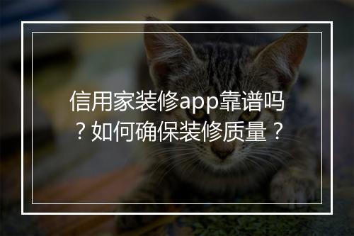 信用家装修app靠谱吗？如何确保装修质量？