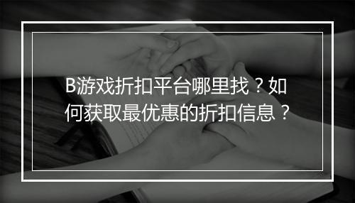 B游戏折扣平台哪里找？如何获取最优惠的折扣信息？
