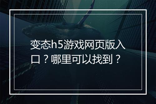 变态h5游戏网页版入口?哪里可以找到?