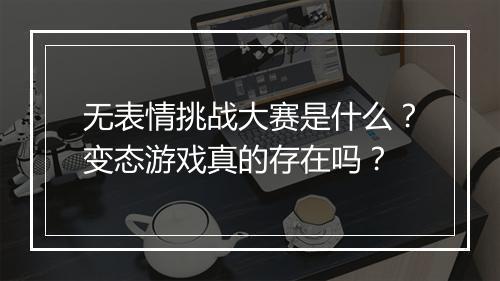 无表情挑战大赛是什么？变态游戏真的存在吗？