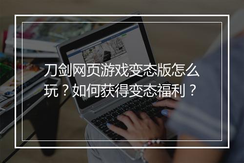 刀剑网页游戏变态版怎么玩？如何获得变态福利？