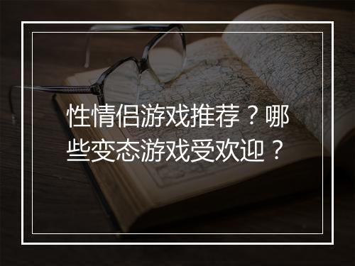性情侣游戏推荐?哪些变态游戏受欢迎?