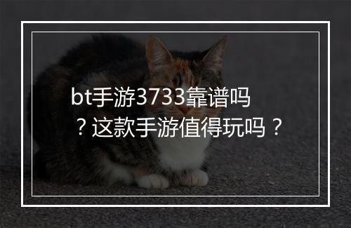 bt手游3733靠谱吗？这款手游值得玩吗？