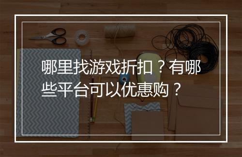 哪里找游戏折扣？有哪些平台可以优惠购？