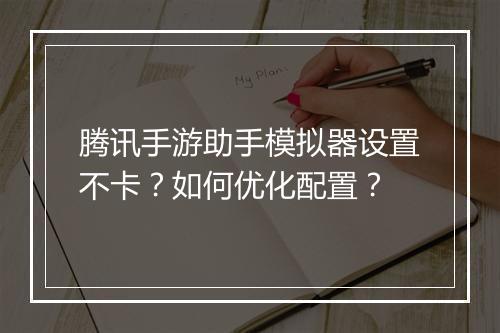 腾讯手游助手模拟器设置不卡?如何优化配置?