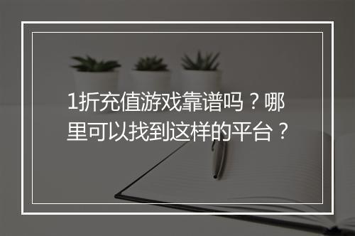 1折充值游戏靠谱吗？哪里可以找到这样的平台？