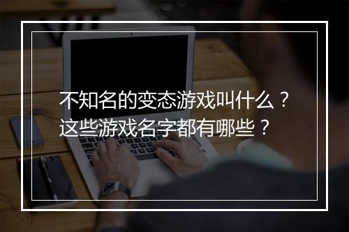 不知名的变态游戏叫什么？这些游戏名字都有哪些？