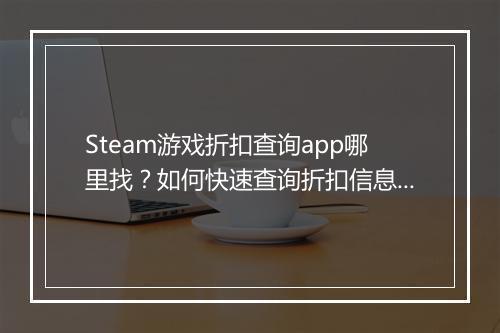 Steam游戏折扣查询app哪里找？如何快速查询折扣信息？