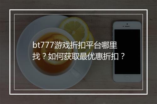 bt777游戏折扣平台哪里找？如何获取最优惠折扣？