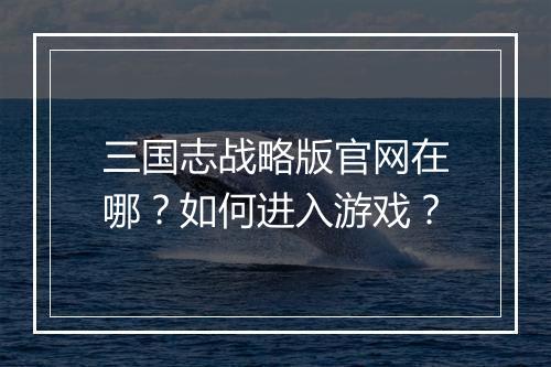 三国志战略版官网在哪？如何进入游戏？