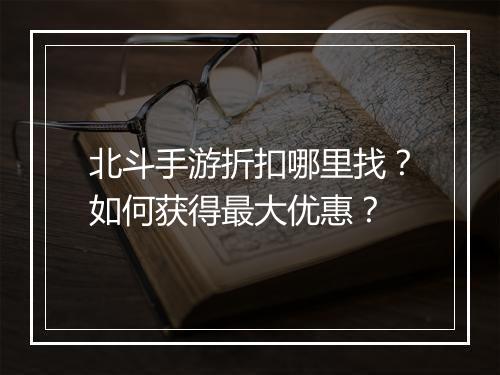 北斗手游折扣哪里找？如何获得最大优惠？
