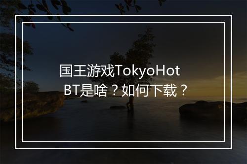 国王游戏TokyoHot BT是啥？如何下载？