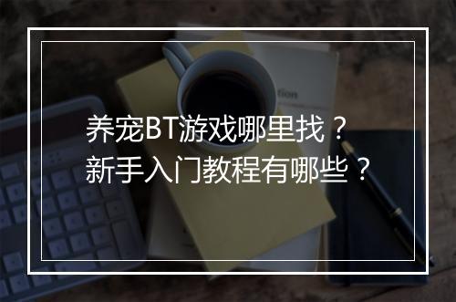 养宠BT游戏哪里找？新手入门教程有哪些？