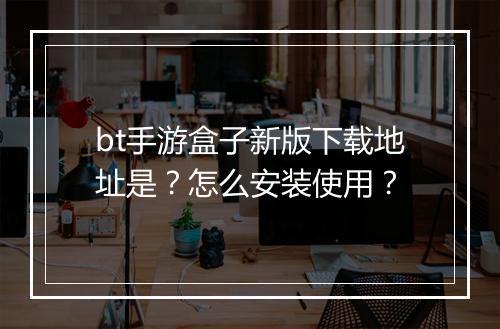 bt手游盒子新版下载地址是？怎么安装使用？