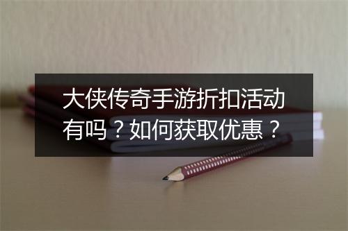大侠传奇手游折扣活动有吗?如何获取优惠?