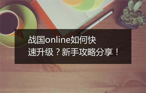 战国online如何快速升级？新手攻略分享！
