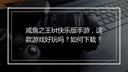 咸鱼之王bt快乐版手游，这款游戏好玩吗？如何下载？