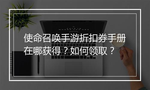 使命召唤手游折扣券手册在哪获得？如何领取？