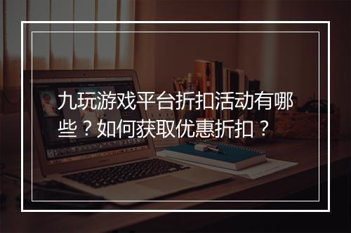 九玩游戏平台折扣活动有哪些？如何获取优惠折扣？
