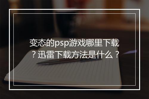 变态的psp游戏哪里下载？迅雷下载方法是什么？