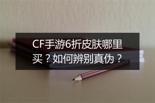 CF手游6折皮肤哪里买？如何辨别真伪？