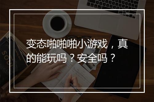 变态啪啪啪小游戏，真的能玩吗？安全吗？