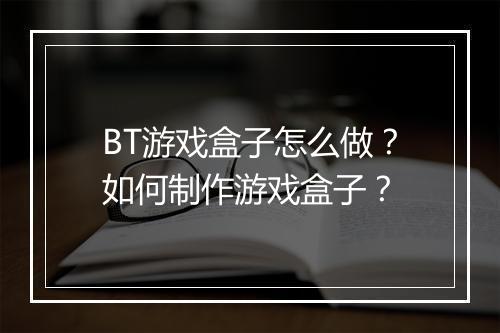 BT游戏盒子怎么做？如何制作游戏盒子？