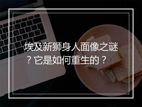 埃及新狮身人面像之谜？它是如何重生的？