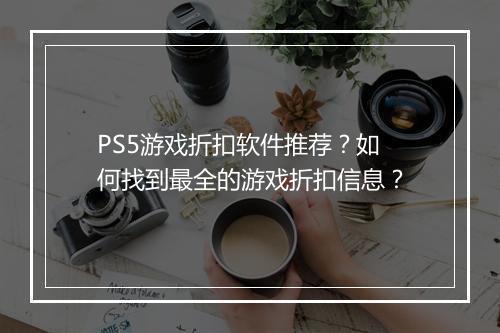 PS5游戏折扣软件推荐?如何找到最全的游戏折扣信息?