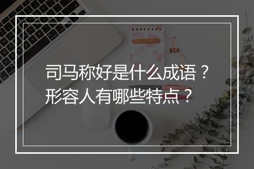司马称好是什么成语？形容人有哪些特点？