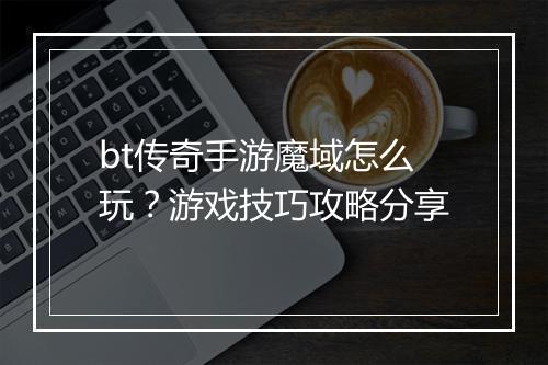 bt传奇手游魔域怎么玩?游戏技巧攻略分享