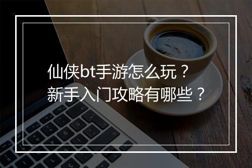仙侠bt手游怎么玩？新手入门攻略有哪些？