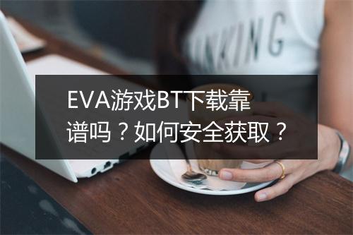 EVA游戏BT下载靠谱吗？如何安全获取？