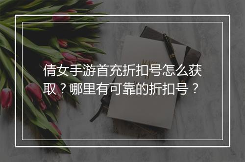 倩女手游首充折扣号怎么获取？哪里有可靠的折扣号？