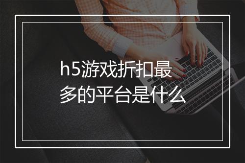 h5游戏折扣最多的平台是什么